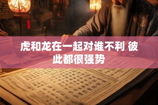 虎和龙在一起对谁不利 彼此都很强势