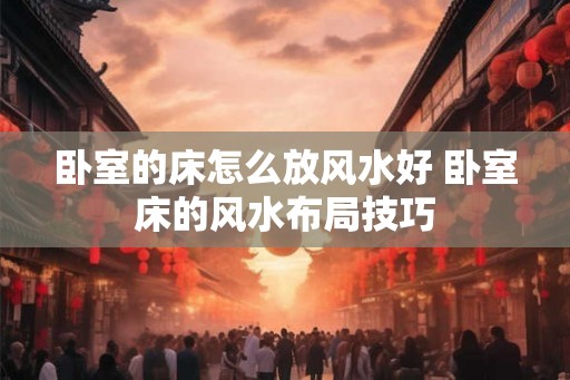 卧室的床怎么放风水好 卧室床的风水布局技巧 卧室的床怎么放风水好 卧室床的风水布局技巧