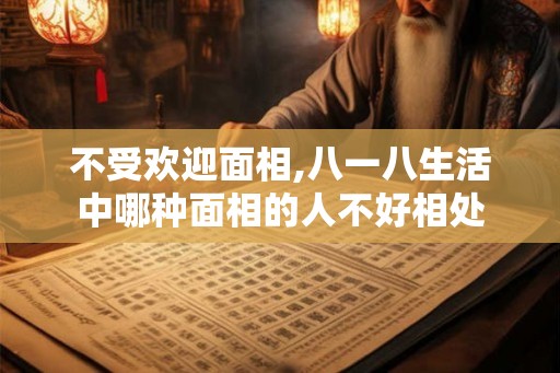 不受欢迎面相,八一八生活中哪种面相的人不好相处