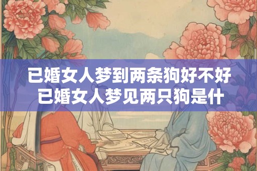 已婚女人梦到两条狗好不好 已婚女人梦见两只狗是什么预兆 已婚女人梦到两条狗好不好 已婚女人梦见两只狗是什么预兆