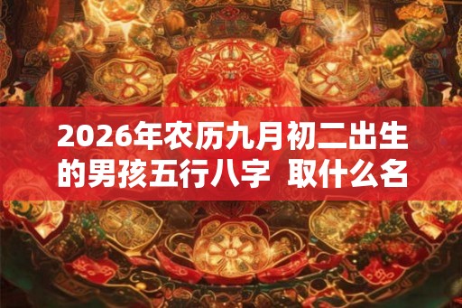 2026年农历九月初二出生的男孩五行八字  取什么名字好