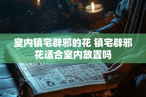 室内镇宅辟邪的花 镇宅辟邪花适合室内放置吗