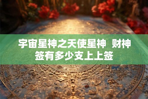 宇宙星神之天使星神  财神签有多少支上上签