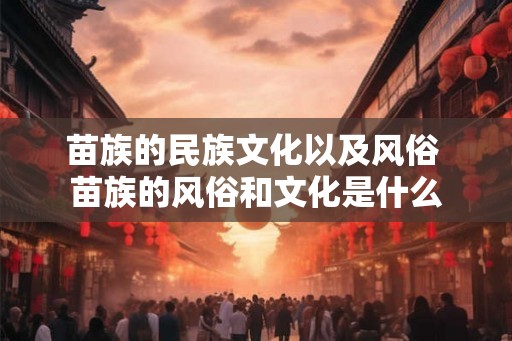 苗族的民族文化以及风俗 苗族的风俗和文化是什么