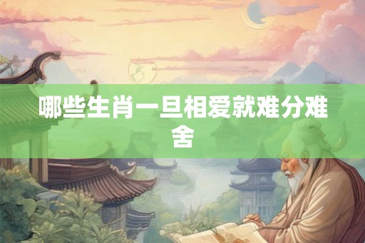 哪些生肖一旦相爱就难分难舍