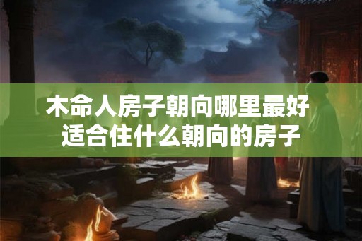 木命人房子朝向哪里最好 适合住什么朝向的房子