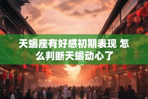 天蝎座有好感初期表现 怎么判断天蝎动心了 天蝎座有好感初期表现 怎么判断天蝎动心了