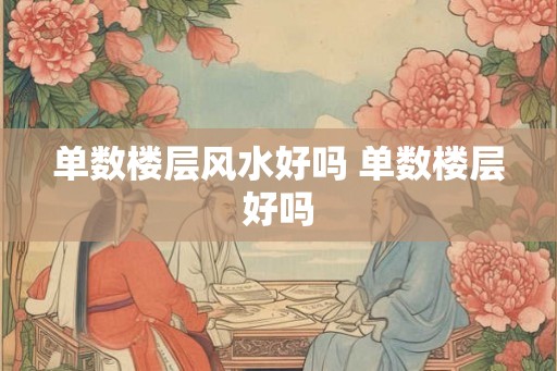 单数楼层风水好吗 单数楼层好吗