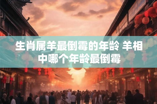 生肖属羊最倒霉的年龄 羊相中哪个年龄最倒霉