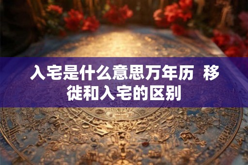 入宅是什么意思万年历  移徙和入宅的区别