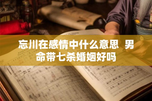忘川在感情中什么意思 男命带七杀婚姻好吗 忘川在感情中什么意思 男命带七杀婚姻好吗