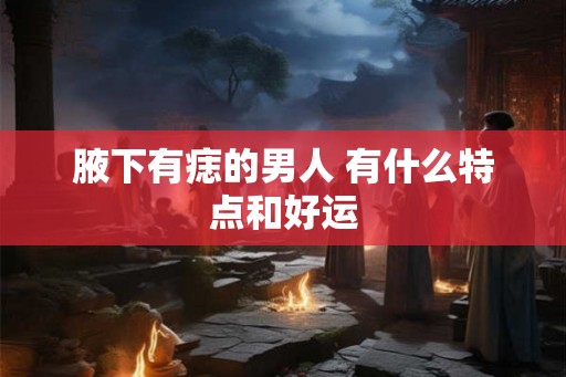 腋下有痣的男人 有什么特点和好运