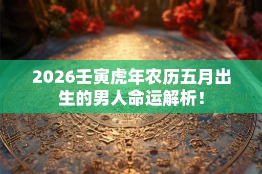 2026壬寅虎年农历五月出生的男人命运解析！