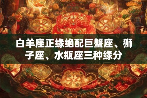 白羊座正缘绝配巨蟹座、狮子座、水瓶座三种缘分