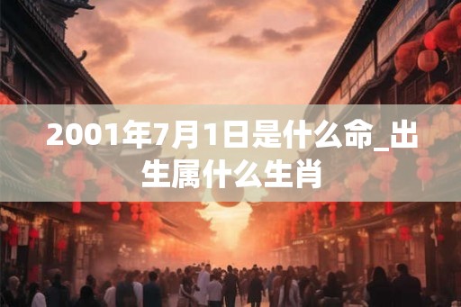 2001年7月1日是什么命_出生属什么生肖
