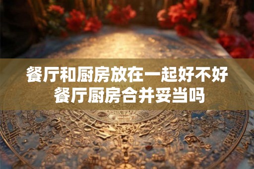 餐厅和厨房放在一起好不好 餐厅厨房合并妥当吗 餐厅和厨房放在一起好不好 餐厅厨房合并妥当吗