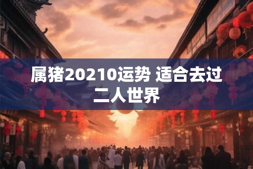 属猪20210运势 适合去过二人世界