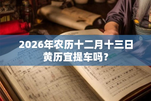 2026年农历十二月十三日黄历宜提车吗？