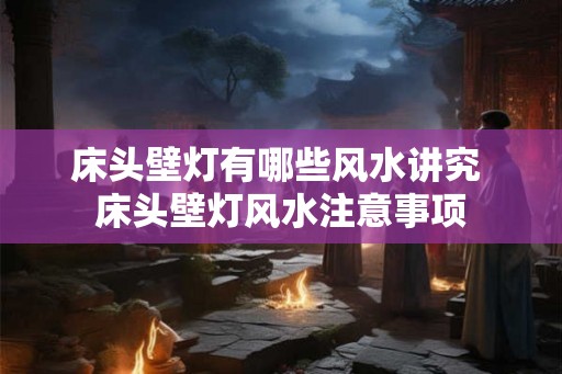 床头壁灯有哪些风水讲究 床头壁灯风水注意事项 床头壁灯有哪些风水讲究 床头壁灯风水注意事项