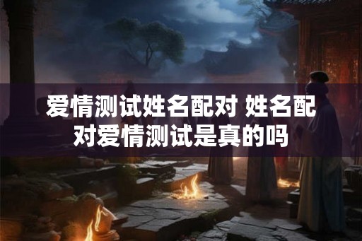 爱情测试姓名配对 姓名配对爱情测试是真的吗