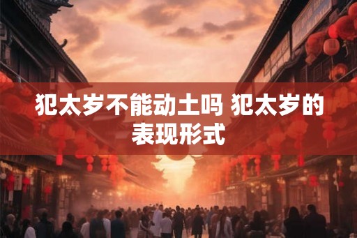 犯太岁不能动土吗 犯太岁的表现形式