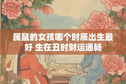 属鼠的女孩哪个时辰出生最好 生在丑时财运通畅