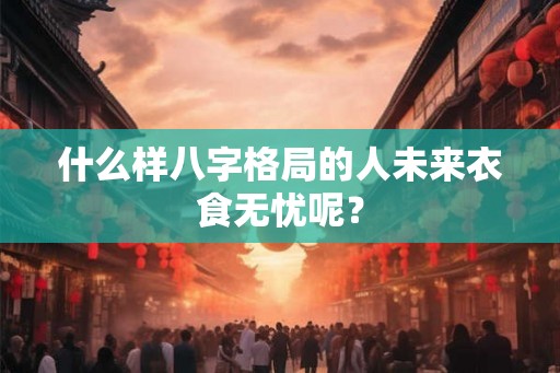 什么样八字格局的人未来衣食无忧呢？