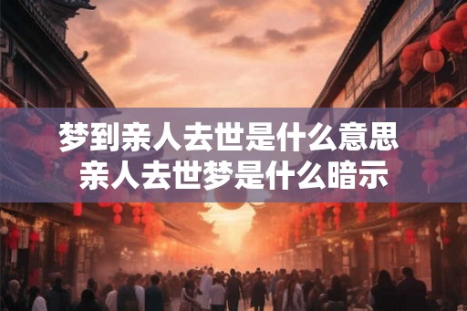梦到亲人去世是什么意思 亲人去世梦是什么暗示