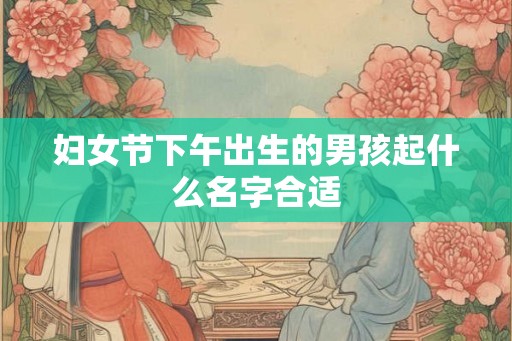 妇女节下午出生的男孩起什么名字合适