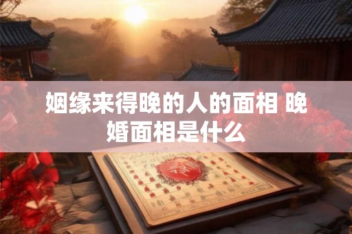 姻缘来得晚的人的面相 晚婚面相是什么