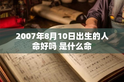 2007年8月10日出生的人命好吗 是什么命 2007年8月10日出生的人命好吗 是什么命