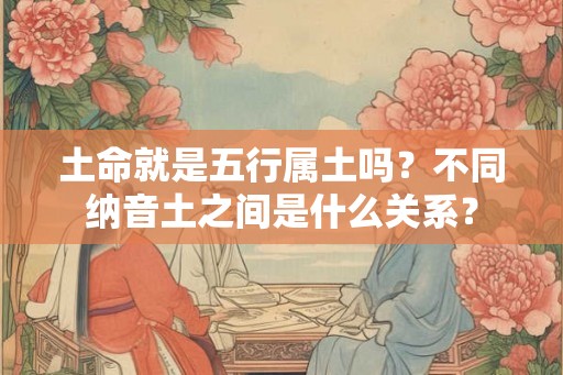 土命就是五行属土吗？不同纳音土之间是什么关系？