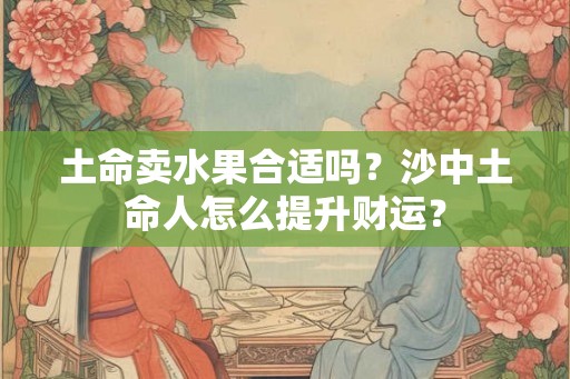 土命卖水果合适吗？沙中土命人怎么提升财运？