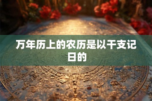 万年历上的农历是以干支记日的 万年历上的农历是以干支记日的