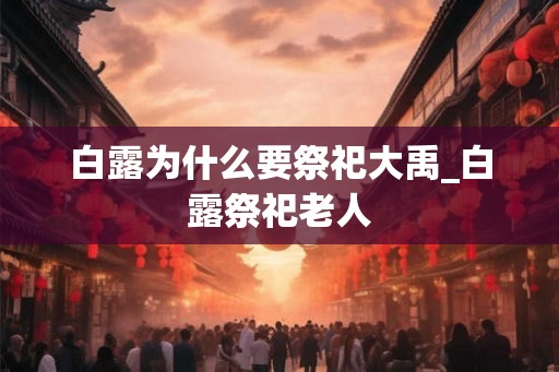 白露为什么要祭祀大禹_白露祭祀老人 白露为什么要祭祀大禹_白露祭祀老人