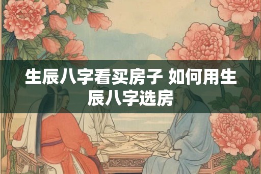 生辰八字看买房子 如何用生辰八字选房