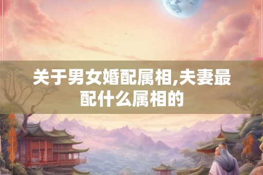 关于男女婚配属相,夫妻最配什么属相的