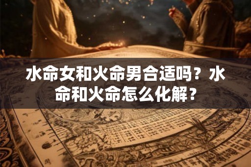 水命女和火命男合适吗？水命和火命怎么化解？