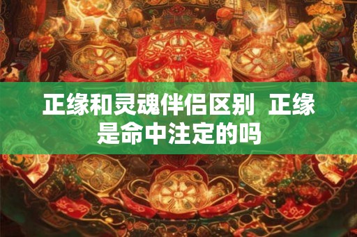 正缘和灵魂伴侣区别 正缘是命中注定的吗 正缘和灵魂伴侣区别 正缘是命中注定的吗