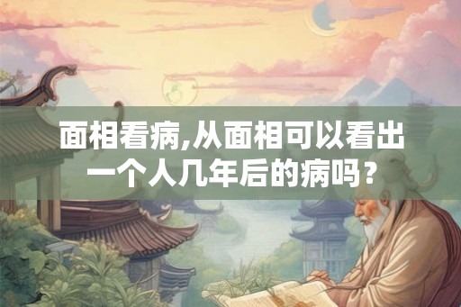 面相看病,从面相可以看出一个人几年后的病吗？