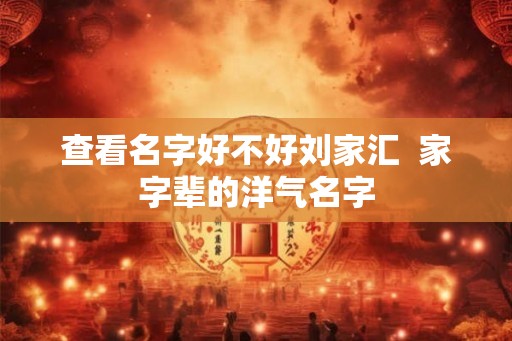 查看名字好不好刘家汇 家字辈的洋气名字 查看名字好不好刘家汇 家字辈的洋气名字