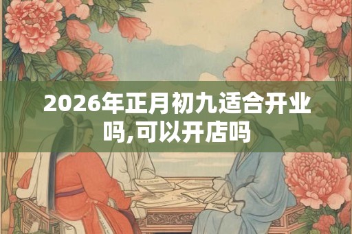 2026年正月初九适合开业吗,可以开店吗