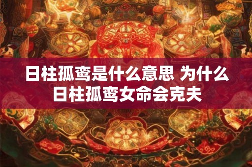 日柱孤鸾是什么意思 为什么日柱孤鸾女命会克夫