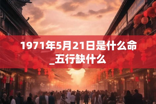 1971年5月21日是什么命_五行缺什么
