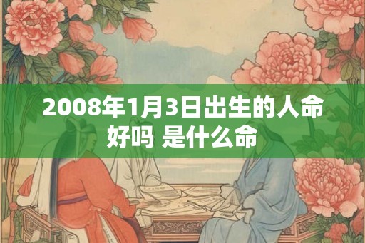 2008年1月3日出生的人命好吗 是什么命