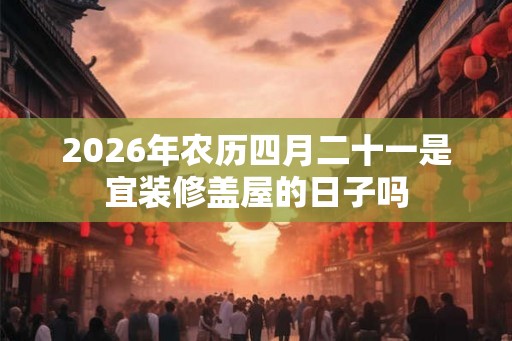 2026年农历四月二十一是宜装修盖屋的日子吗