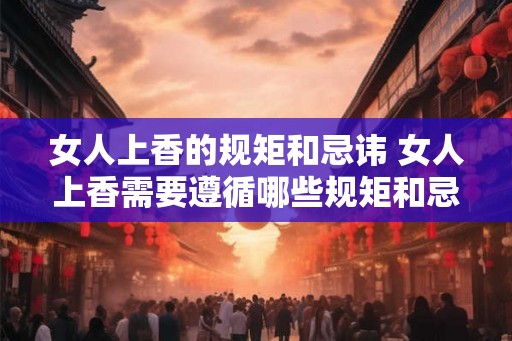 女人上香的规矩和忌讳 女人上香需要遵循哪些规矩和忌讳
