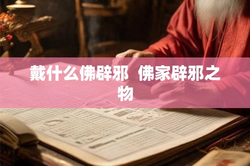 戴什么佛辟邪  佛家辟邪之物
