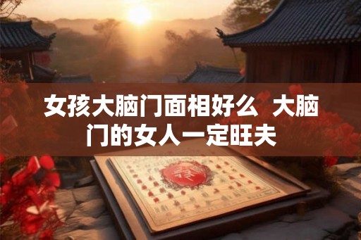 女孩大脑门面相好么  大脑门的女人一定旺夫