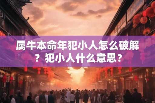 属牛本命年犯小人怎么破解？犯小人什么意思？